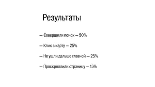 — Совершили поиск — 50%
— Клик в карту — 25%
— Не ушли дальше главной — 25%
— Проскроллили страницу — 15%
Результаты
 