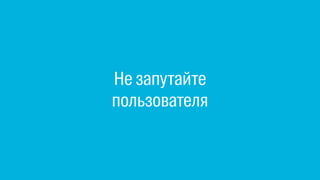 Не запутайте
пользователя
 