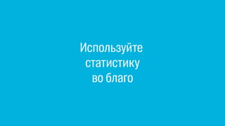Используйте
статистику
во благо
 