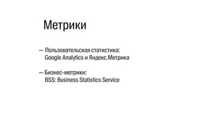 — Пользовательская статистика:
Google Analytics и Яндекс.Метрика
— Бизнес-метрики:
BSS: Business Statistics Service
Метрики
 