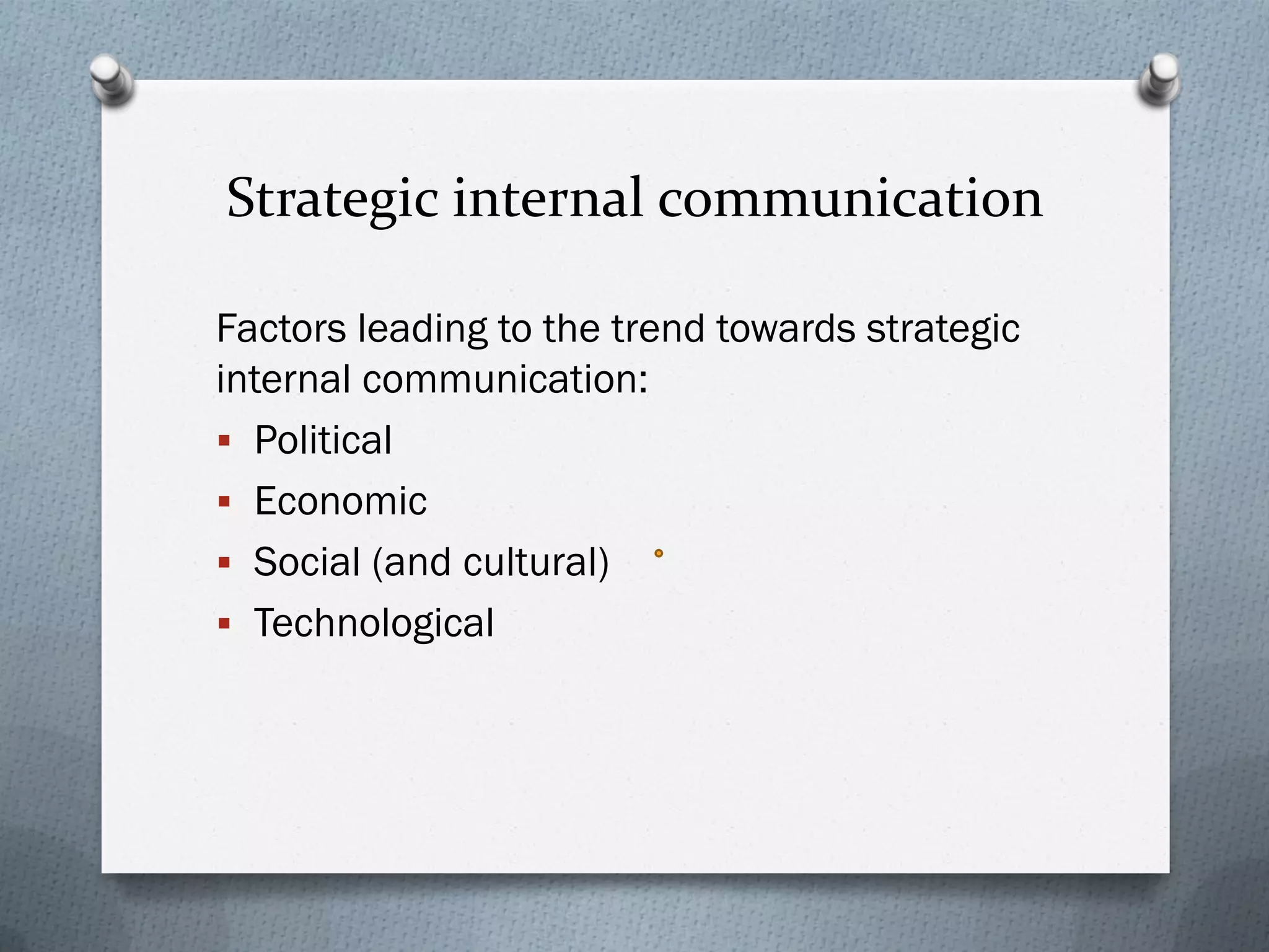 Strategic internal communication
Factors leading to the trend towards strategic
internal communication:
 Political
 Economic
 Social (and cultural)
 Technological
 