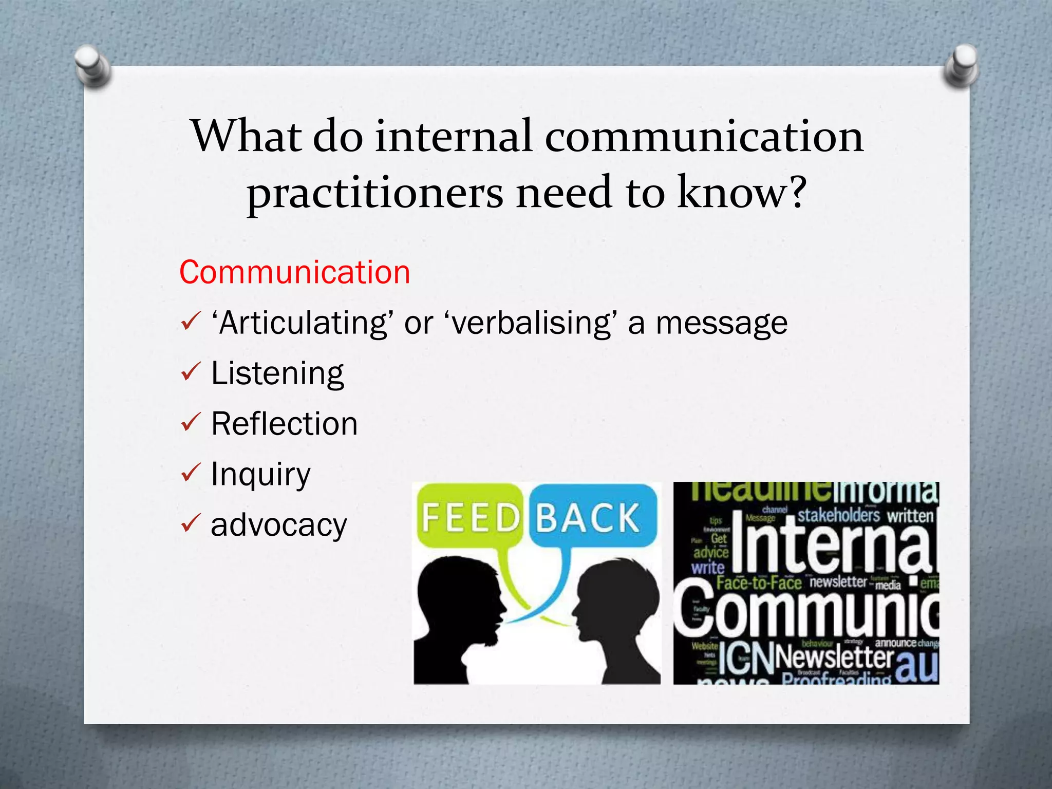 What do internal communication
practitioners need to know?
Communication
 ‘Articulating’ or ‘verbalising’ a message
 Listening
 Reflection
 Inquiry
 advocacy
 
