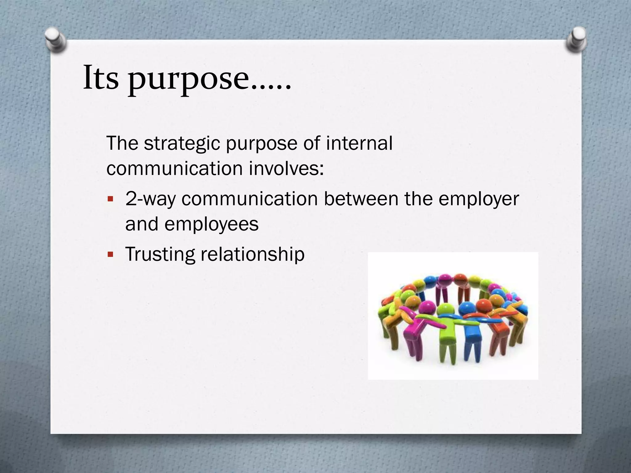 Its purpose…..
The strategic purpose of internal
communication involves:
 2-way communication between the employer
and employees
 Trusting relationship
 