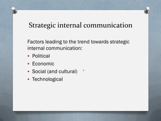 Strategic internal communication
Factors leading to the trend towards strategic
internal communication:
 Political
 Economic
 Social (and cultural)
 Technological
 