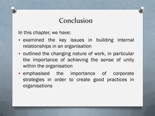Conclusion
In this chapter, we have:
 examined the key issues in building internal
relationships in an organisation
 outlined the changing nature of work, in particular
the importance of achieving the sense of unity
within the organisation
 emphasised the importance of corporate
strategies in order to create good practices in
organisations
 