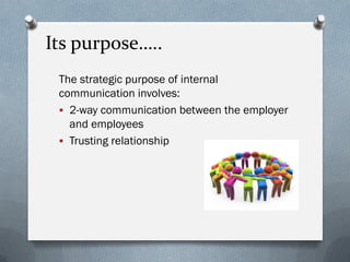Its purpose…..
The strategic purpose of internal
communication involves:
 2-way communication between the employer
and employees
 Trusting relationship
 