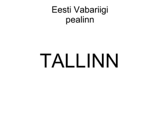 Eesti Vabariigi
pealinn
TALLINN
 