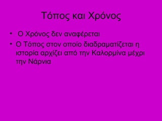 Τόπος και Χρόνος
• Ο Χρόνος δεν αναφέρεται
• Ο Τόπος στον οποίο διαδραματίζεται η
ιστορία αρχίζει από την Καλορμίνα μέχρι
την Νάρνια
 