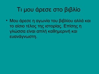 Τι μου άρεσε στο βιβλίο
• Μου άρεσε η αγωνία του βιβλίου αλλά και
το αίσιο τέλος της ιστορίας. Επίσης η
γλώσσα είναι απλή καθημερινή και
ευανάγνωστη.
 