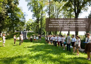 Табір відбувається щороку в середині
серпня. Його устрій заснований на
пластових традиціях, але бути учасником
може кожен, хто зацікавлений тематикою
табору.
 