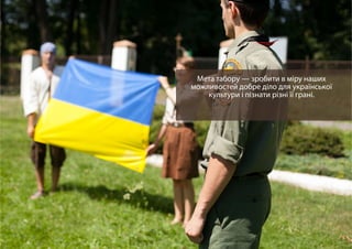 Мета табору — зробити в міру наших
можливостей добре діло для української
культури і пізнати різні її грані.
 