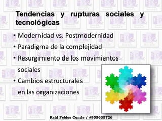 Tendencias y rupturas sociales y
tecnológicas
• Modernidad vs. Postmodernidad
• Paradigma de la complejidad
• Resurgimiento de los movimientos
sociales
• Cambios estructurales
en las organizaciones
Raúl Febles Conde / #955635726
 