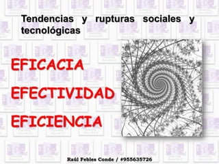Tendencias y rupturas sociales y
tecnológicas
EFICACIA
EFECTIVIDAD
EFICIENCIA
Raúl Febles Conde / #955635726
 
