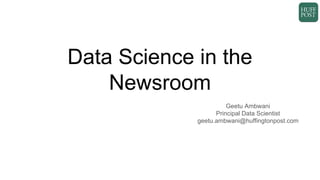 Data Science in the
Newsroom
Geetu Ambwani
Principal Data Scientist
geetu.ambwani@huffingtonpost.com
 