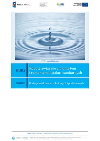 1
Kurs: Roboty związane z montażem i remontem instalacji sanitarnych
Źródło: www.fotolia.com
KURS
Roboty związane z montażem
i remontem instalacji sanitarnych
MODUŁ Rodzaje wód powierzchniowych i podziemnych
 