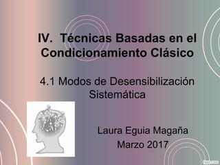 IV. Técnicas Basadas en el
Condicionamiento Clásico
 
4.1 Modos de Desensibilización 
Sistemática
Laura Eguia Magaña
Marzo 2017
 