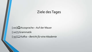 Ziele desTages
[:00] 🎧 Aussprache – Auf der Mauer
[:10] § Grammatik
[:35] 📖 Kafka – Bericht für eine Akademie
 