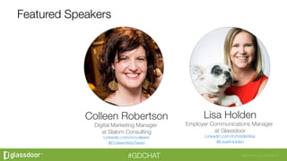 Glassdoor, Inc. 2008-2016#GDCHAT
Featured Speakers
Colleen Robertson
Digital Marketing Manager
at Slalom Consulting
Linkedin.com/in/colleenr
@ColleenWasTaken
Lisa Holden
Employer Communications Manager
at Glassdoor
Linkedin.com/in/holdenlisa
@LisaAHolden


 