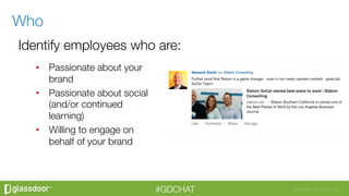 Glassdoor, Inc. 2008-2016#GDCHAT
•  Passionate about your
brand
•  Passionate about social
(and/or continued
learning)
•  Willing to engage on
behalf of your brand



Who
 