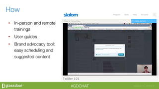 Glassdoor, Inc. 2008-2016#GDCHAT
•  In-person and remote
trainings
•  User guides
•  Brand advocacy tool:
easy scheduling and
suggested content
How
 