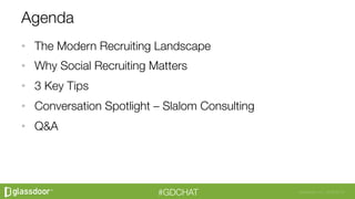Glassdoor, Inc. 2008-2016#GDCHAT
Agenda
•  The Modern Recruiting Landscape 
•  Why Social Recruiting Matters
•  3 Key Tips
•  Conversation Spotlight – Slalom Consulting
•  Q&A
 