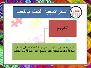 ‫استراتيجية‬‫ب‬ ‫التعلم‬‫اللعب‬
‫املفهوم‬
‫ا‬ ‫في‬ ‫اللعب‬ ‫أنشطة‬ ‫فيه‬ ‫تستثمر‬ ‫أسلوب‬ ‫هو‬ ‫باللعب‬ ‫التعلم‬‫كتساب‬
‫لدى‬ ‫المعرفة‬ ‫آفاق‬ ‫وتوسيع‬ ‫العلم‬ ‫مبادئ‬ ‫وتقريب‬ ‫المعرفة‬‫الطالب‬
 