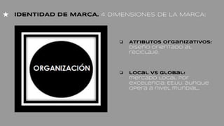 ★ IDENTIDAD DE MARCA. 4 DIMENSIONES DE LA MARCA:
❏ Atributos organizativos:
diseño orientado al
reciclaje.
❏ Local vs global:
mercado local por
excelencia: EE.UU. aunque
opera a nivel mundial..
 