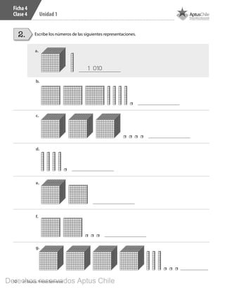 12 4º Básico, Primer Semestre
Unidad 1
Ficha 4
Clase 4
Escribe los números de las siguientes representaciones.2.
1 010
a.
b.
d.
c.
e.
f.
g.
BOOK CT 4º primer sem..indb 12 15-01-16 11:48
Derechos reservados Aptus Chile
 