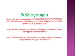 Βιβλιογραφία
https://el.wikipedia.org/wiki/%CE%A8%CF%85%CF%87%CE%BF%CE%
B3%CE%B5%CE%BD%CE%AE%CF%82_%CE%B2%CE%BF%CF%85%CE%BB%
CE%B9%CE%BC%CE%AF%CE%B1
http://www.iatropedia.gr/diatrofi/ti-ine-ke-pos-antimetopizete-
i-nevrogenis-voulimia/33757/
http://www.onmed.gr/diatrofi/item/328500-voulimia-poia-einai-
ta-symptomata-tis-ypoulis-diataraxis
 