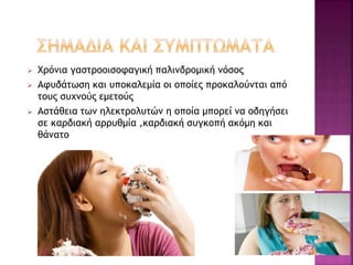  Χρόνια γαστροοισοφαγική παλινδρομική νόσος
 Αφυδάτωση και υποκαλεμία οι οποίες προκαλούνται από
τους συχνούς εμετούς
 Αστάθεια των ηλεκτρολυτών η οποία μπορεί να οδηγήσει
σε καρδιακή αρρυθμία ,καρδιακή συγκοπή ακόμη και
θάνατο
 