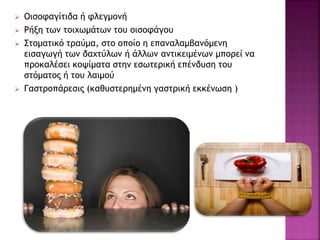  Οισοφαγίτιδα ή φλεγμονή
 Ρήξη των τοιχωμάτων του οισοφάγου
 Στοματικό τραύμα, στο οποίο η επαναλαμβανόμενη
εισαγωγή των δαχτύλων ή άλλων αντικειμένων μπορεί να
προκαλέσει κοψίματα στην εσωτερική επένδυση του
στόματος ή του λαιμού
 Γαστροπάρεσις (καθυστερημένη γαστρική εκκένωση )
 