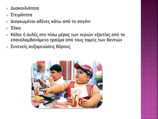  Δυσκοιλιότητα
 Στειρότητα
 Διογκωμένοι αδένες κάτω από το σαγόνι
 Έλκη
 Κάλοι ή ουλές στο πίσω μέρος των χεριών εξαιτίας από το
επαναλαμβανόμενο τραύμα από τους τομείς των δοντιών
 Συνεχείς αυξομειώσεις βάρους
 