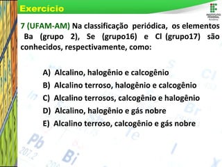 Page 42
7 (UFAM-AM) Na classificação periódica, os elementos
Ba (grupo 2), Se (grupo16) e Cl (grupo17) são
conhecidos, res...