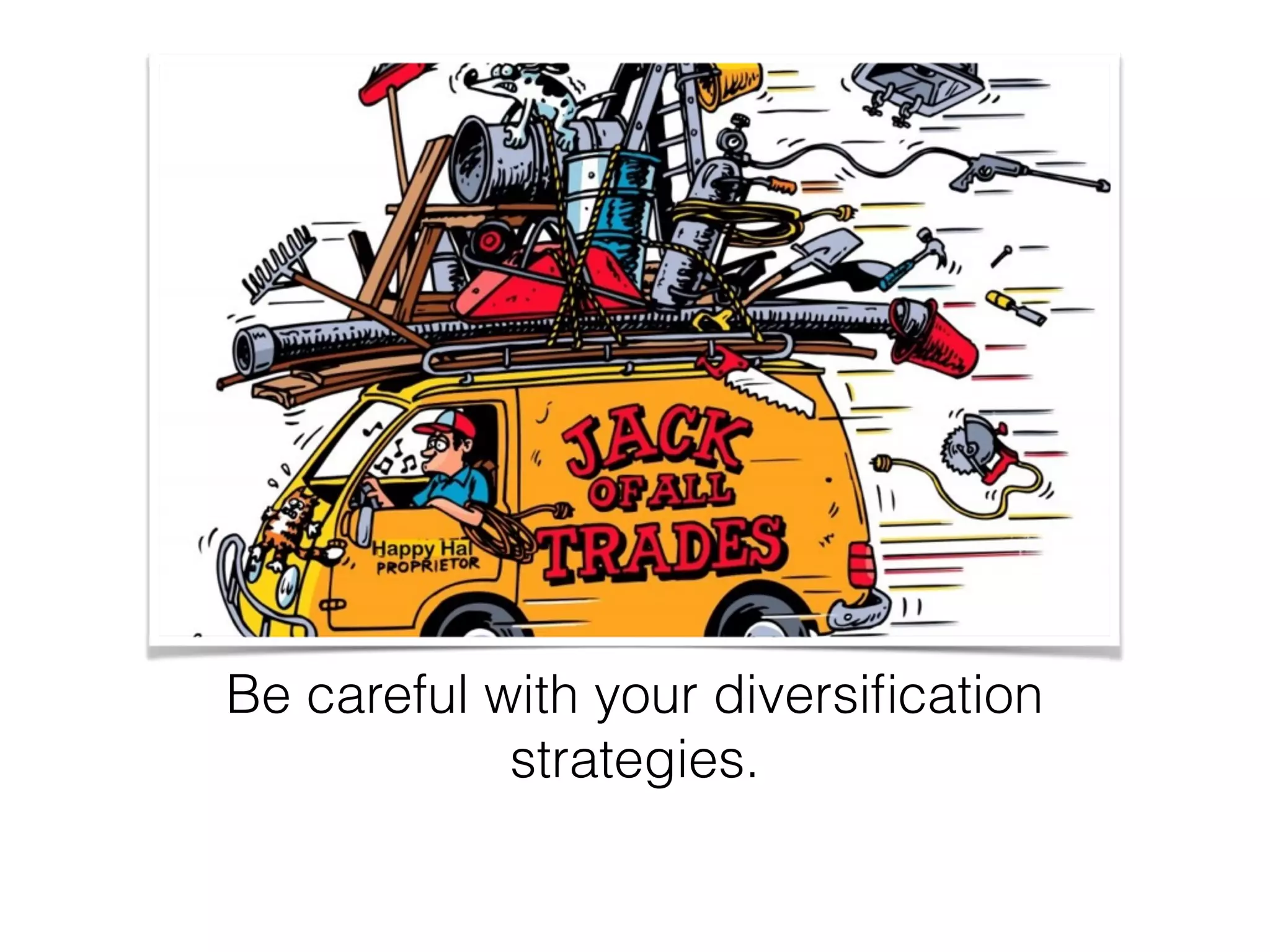 Be careful with your diversiﬁcation
strategies.
 