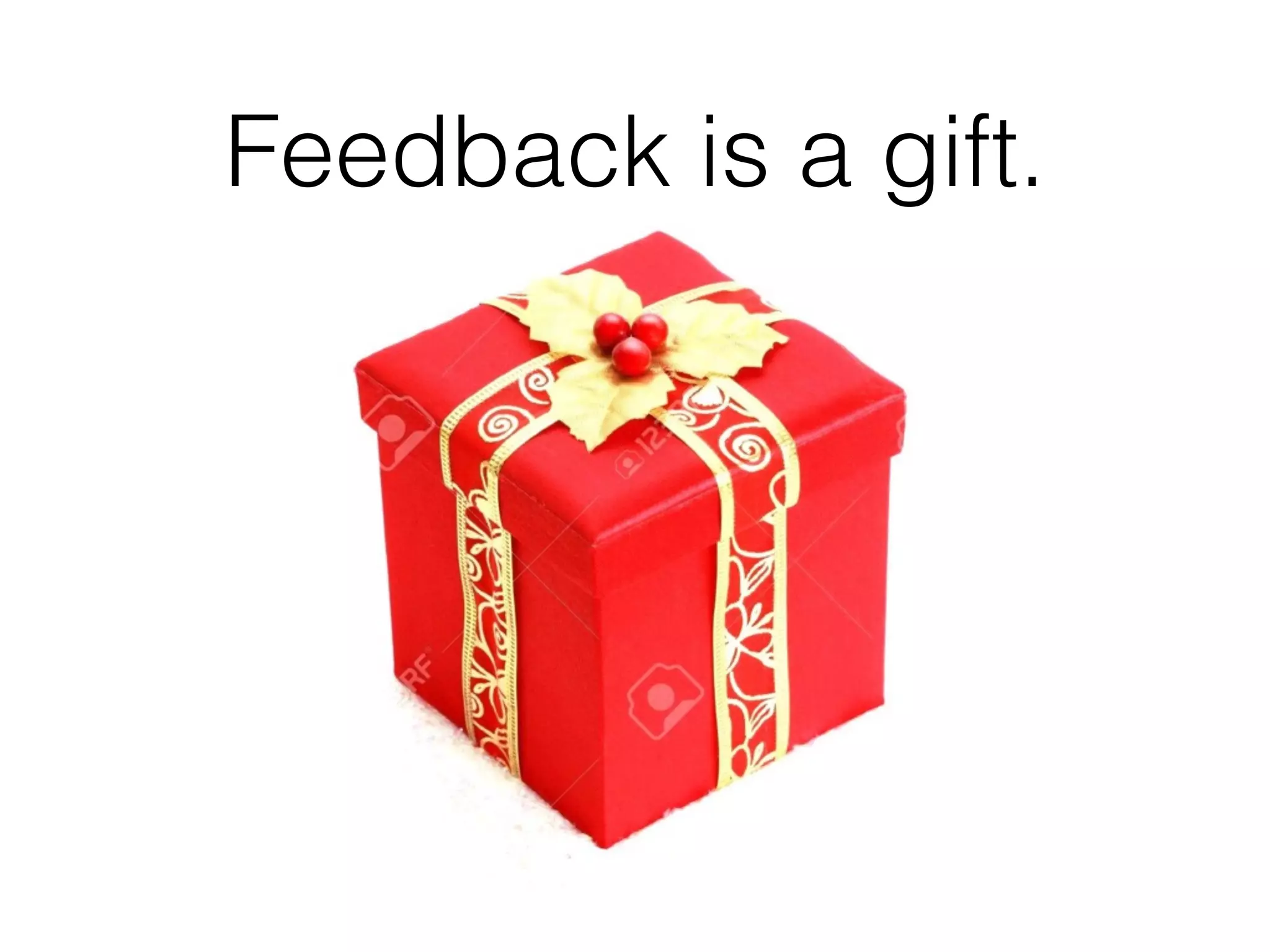 Feedback is a gift.
 