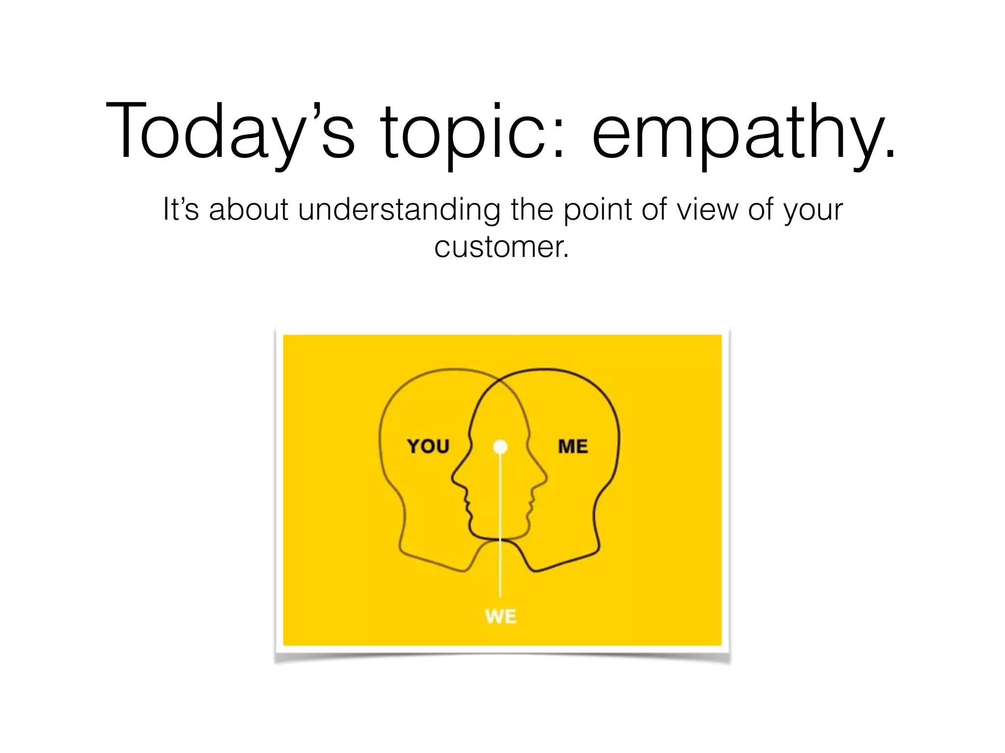 Today’s topic: empathy.
It’s about understanding the point of view of your
customer.
 
