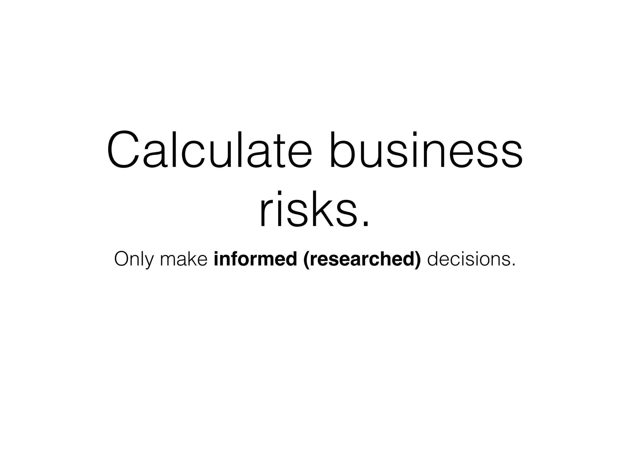 Calculate business
risks.
Only make informed (researched) decisions.
 