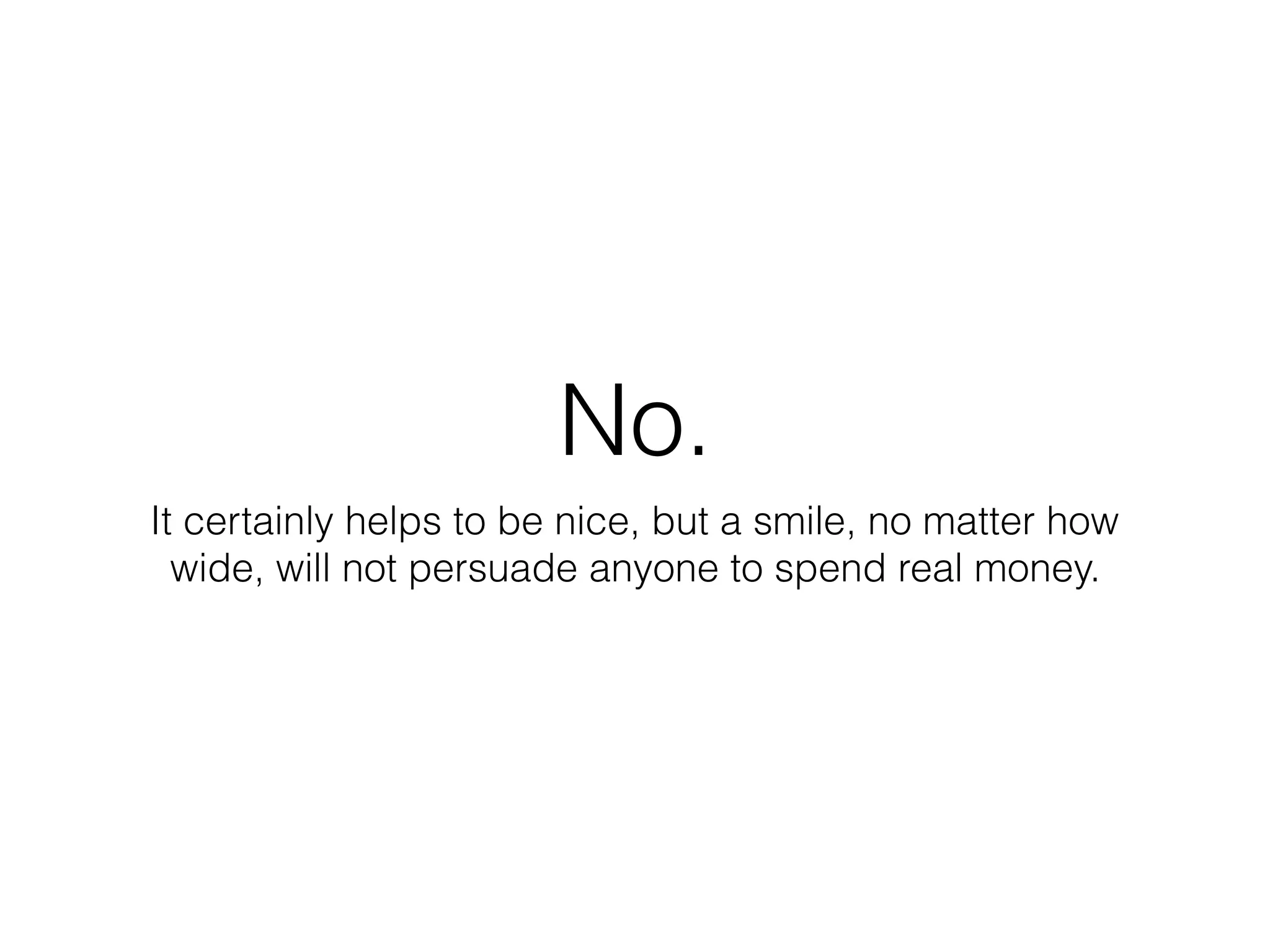 No.
It certainly helps to be nice, but a smile, no matter how
wide, will not persuade anyone to spend real money.
 