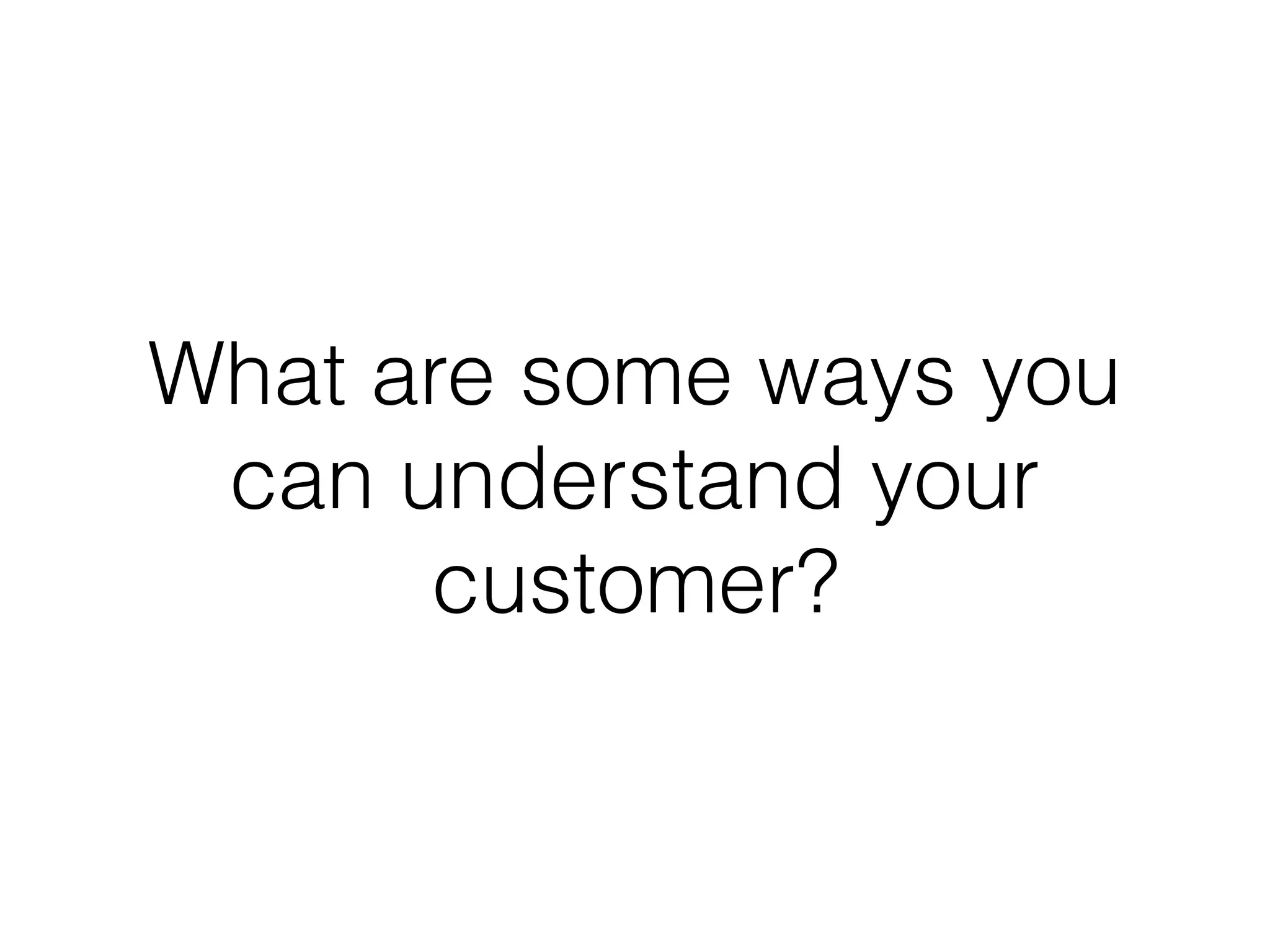 What are some ways you
can understand your
customer?
 