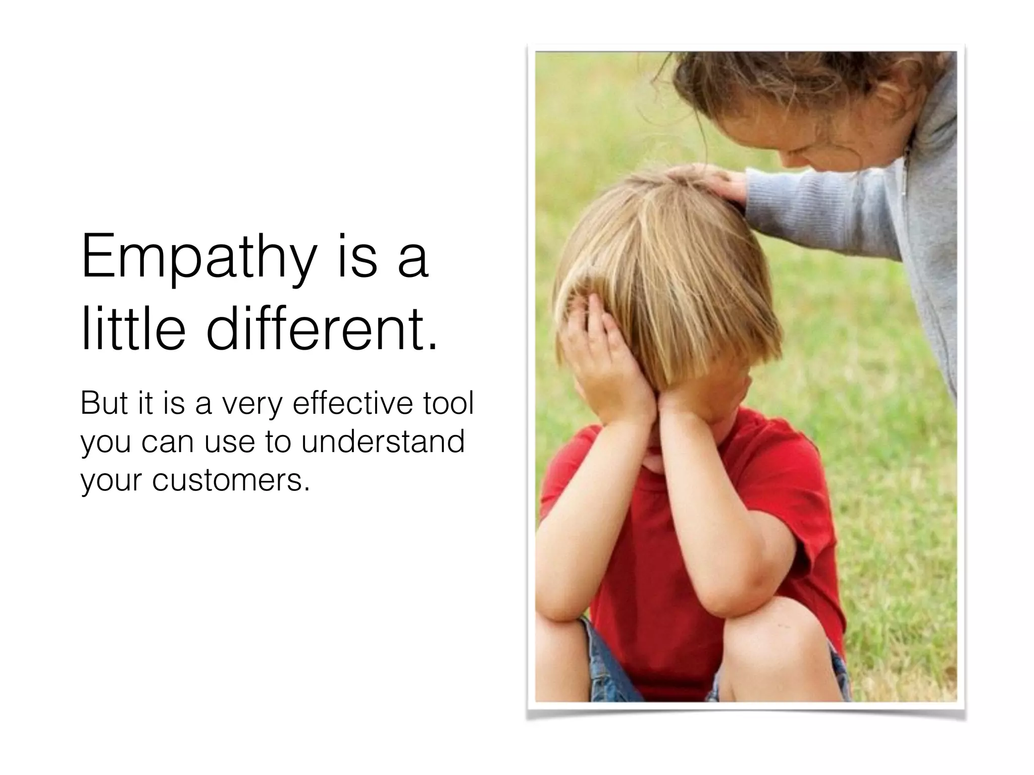Empathy is a
little different.
But it is a very effective tool
you can use to understand
your customers.
 