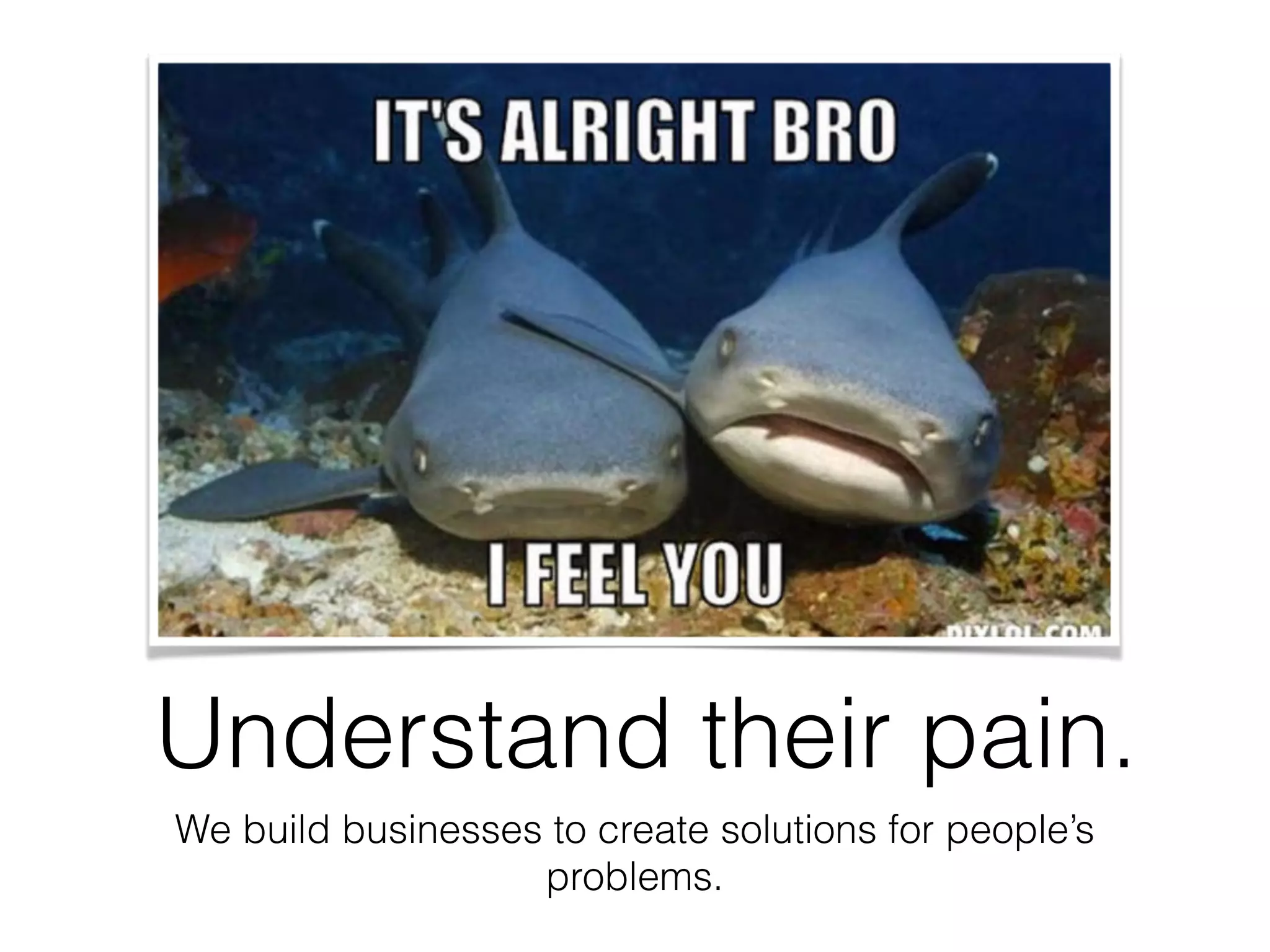 Understand their pain.
We build businesses to create solutions for people’s
problems.
 