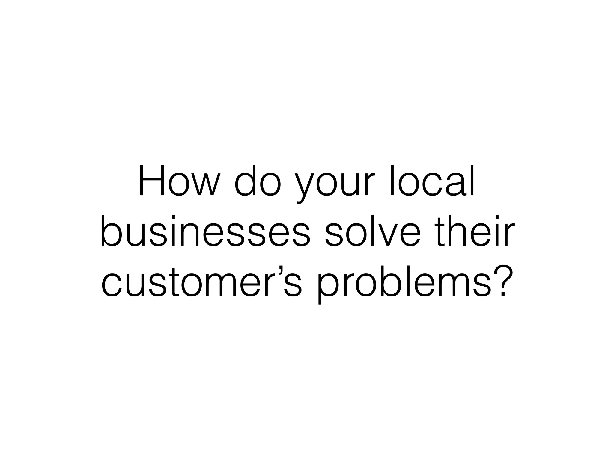 How do your local
businesses solve their
customer’s problems?
 