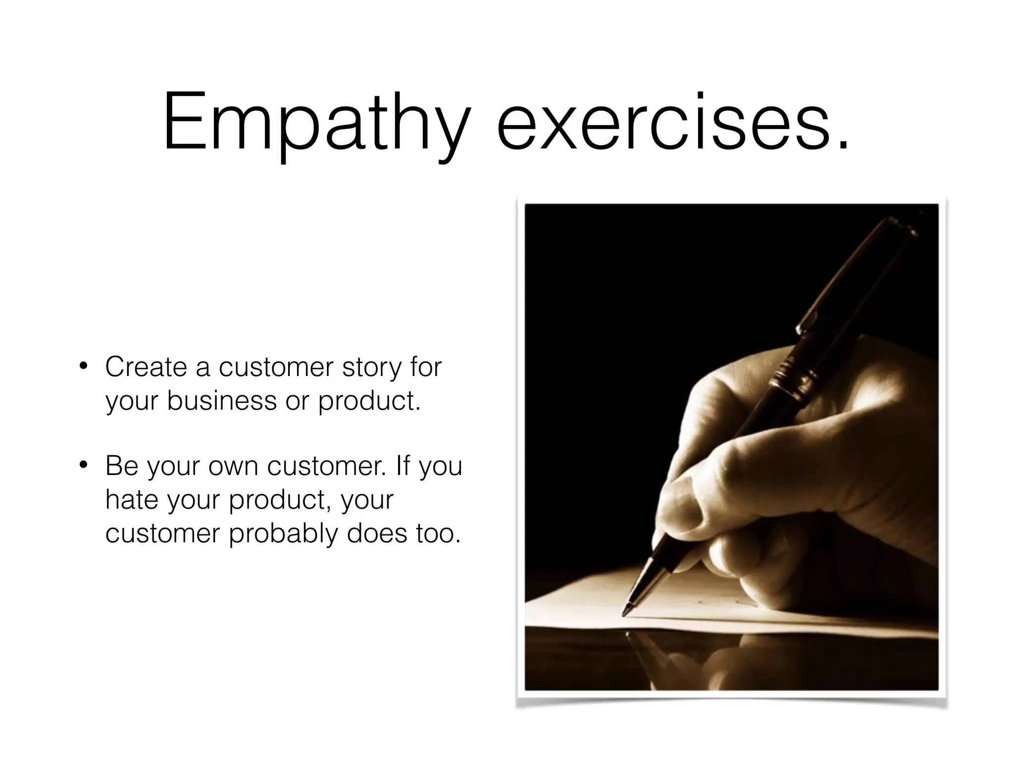 Empathy exercises.
• Create a customer story for
your business or product.
• Be your own customer. If you
hate your product, your
customer probably does too.
 
