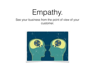 Empathy.
See your business from the point of view of your
customer.
 