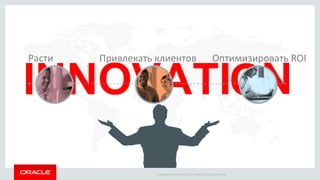 Copyright © 2016 Oracle and/or its affiliates. All rights reserved.
Расти Привлекать клиентов Оптимизировать ROI
B
 