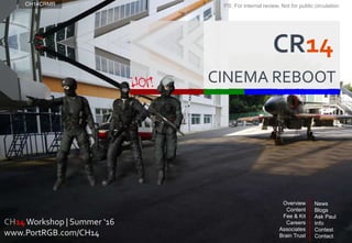 CH14Workshop | Summer ‘16
www.PortRGB.com/CH14
Overview
Content
Fee & Kit
Careers
Associates
Brain Trust
News
Blogs
Ask Paul
Info
Contest
Contact
CH14CRMR
CR14
CINEMA REBOOT
PS: For internal review, Not for public circulation
 