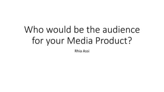 Who would be the audience
for your Media Product?
Rhia Assi
 