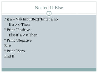 Nested If-Else
a = Val(InputBox("Enter a no."((
If a > 0 Then
Print "Positive"
ElseIf a < 0 Then
Print "Negative"
Else
Print "Zero"
End If
8
 