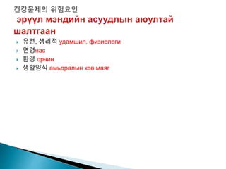  유전, 생리적 удамшил, физиологи
 연령нас
 환경 орчин
 생활양식 амьдралын хэв маяг
 