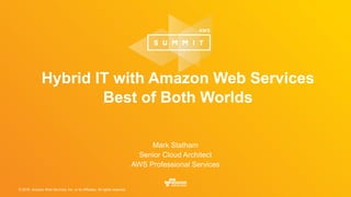 © 2016, Amazon Web Services, Inc. or its Affiliates. All rights reserved.
Hybrid IT with Amazon Web Services
Best of Both Worlds
Mark Statham
Senior Cloud Architect
AWS Professional Services
 